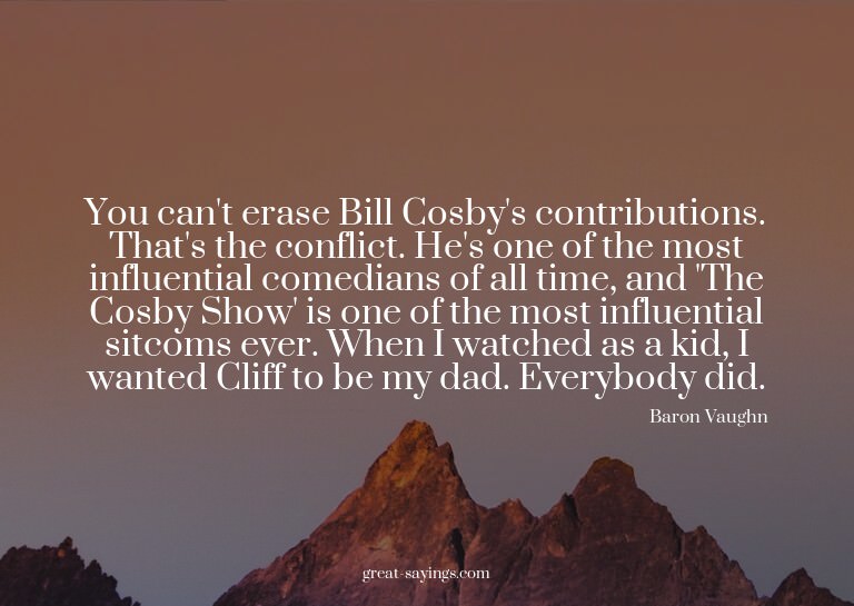 You can't erase Bill Cosby's contributions. That's the