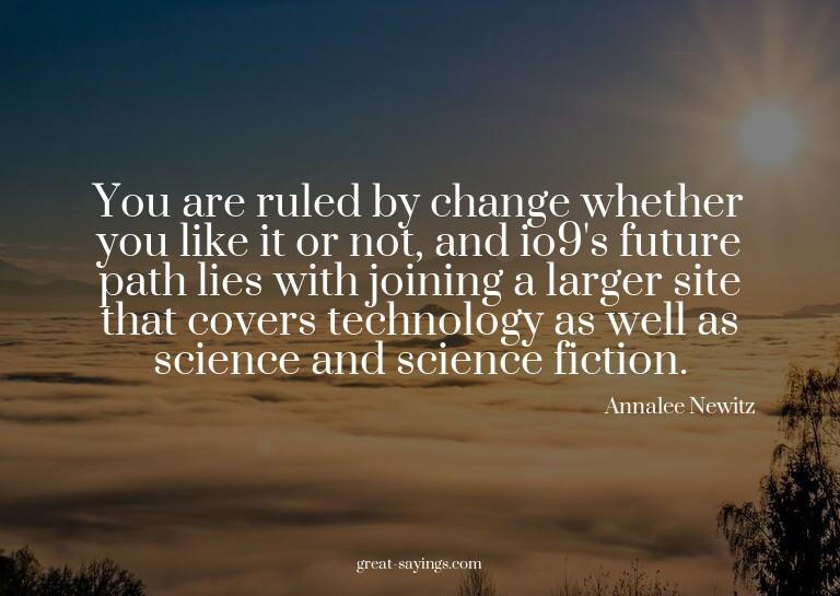 You are ruled by change whether you like it or not, and