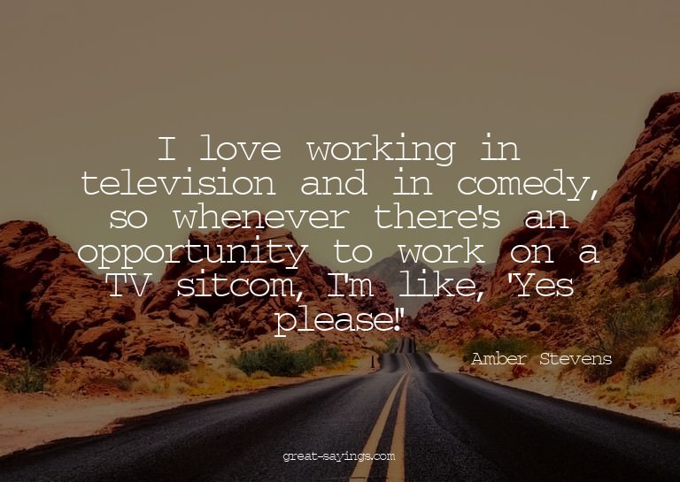 I love working in television and in comedy, so whenever