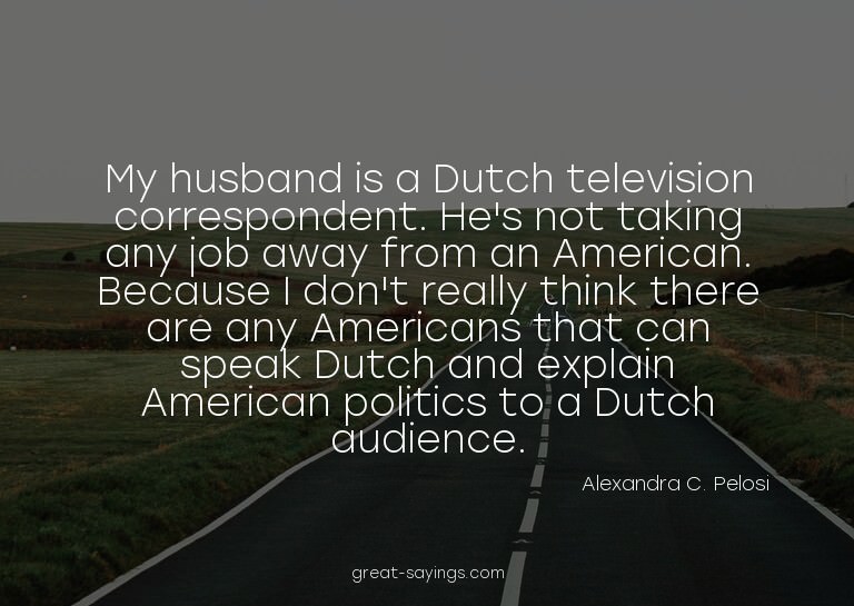 My husband is a Dutch television correspondent. He's no