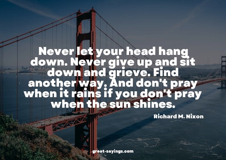 Never let your head hang down. Never give up and sit do