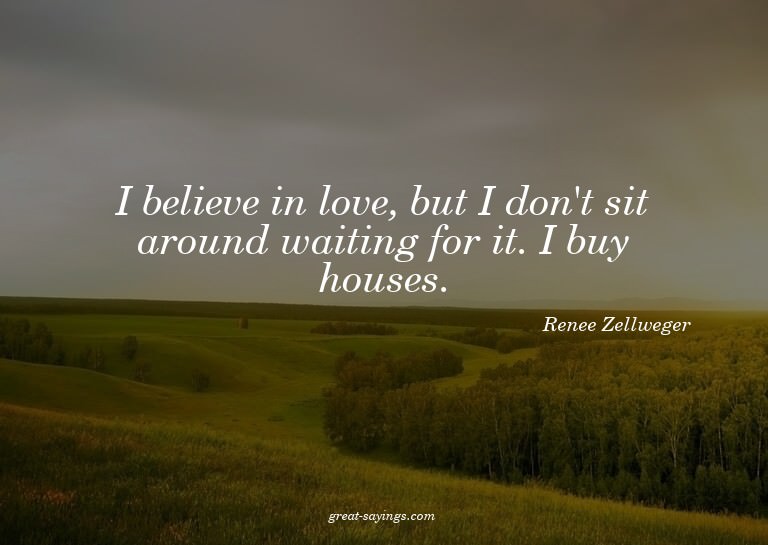 I believe in love, but I don't sit around waiting for i