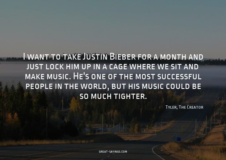 I want to take Justin Bieber for a month and just lock