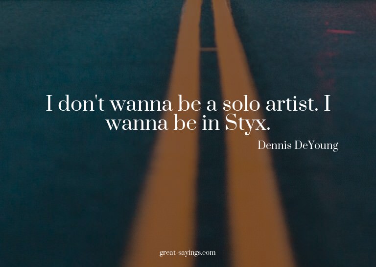 I don't wanna be a solo artist. I wanna be in Styx.


