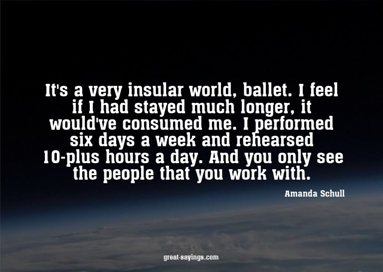 It's a very insular world, ballet. I feel if I had stay