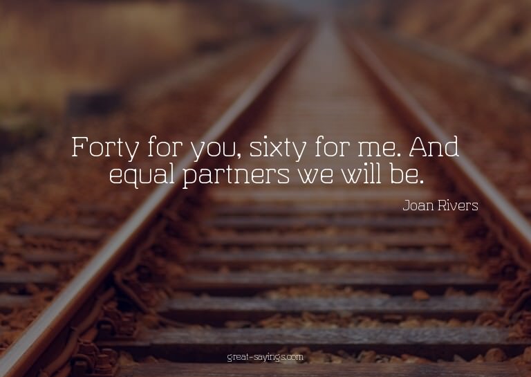 Forty for you, sixty for me. And equal partners we will