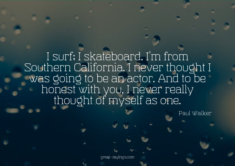 I surf; I skateboard. I'm from Southern California. I n
