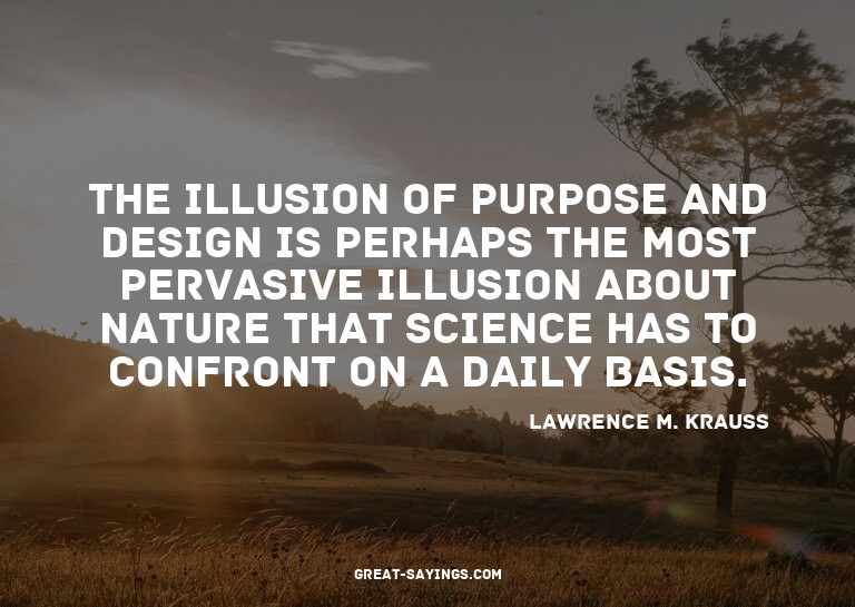 The illusion of purpose and design is perhaps the most