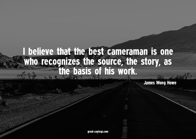 I believe that the best cameraman is one who recognizes