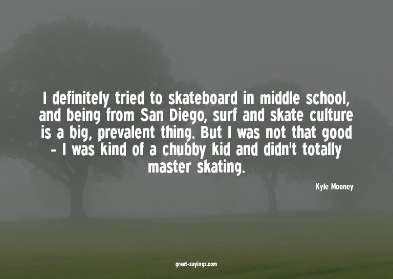 I definitely tried to skateboard in middle school, and