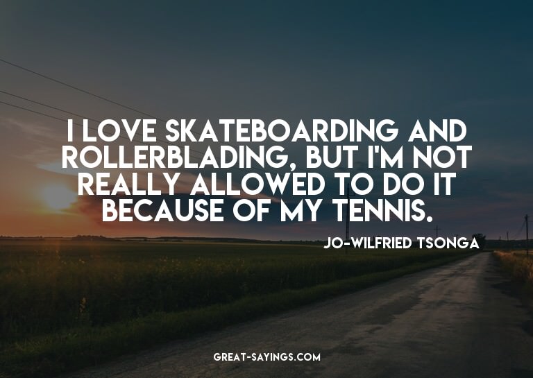 I love skateboarding and rollerblading, but I'm not rea