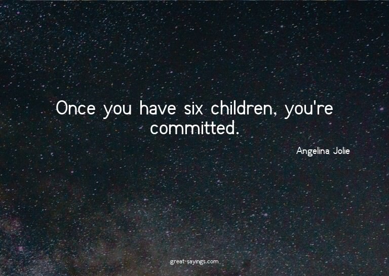 Once you have six children, you're committed.

