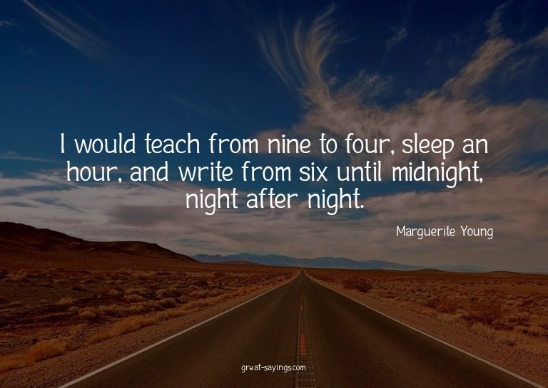 I would teach from nine to four, sleep an hour, and wri