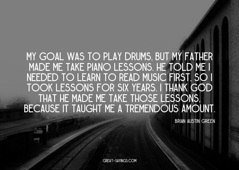 My goal was to play drums, but my father made me take p