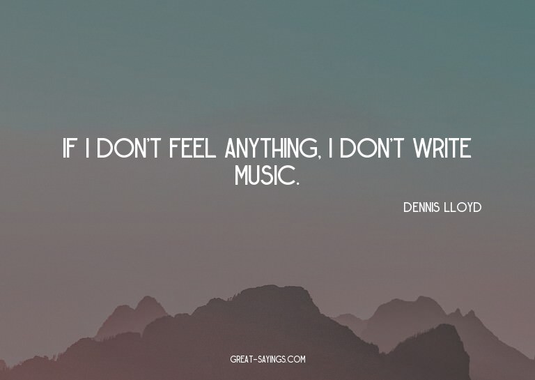 If I don't feel anything, I don't write music.

