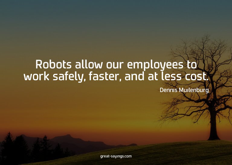 Robots allow our employees to work safely, faster, and