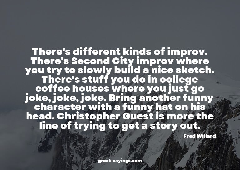 There's different kinds of improv. There's Second City