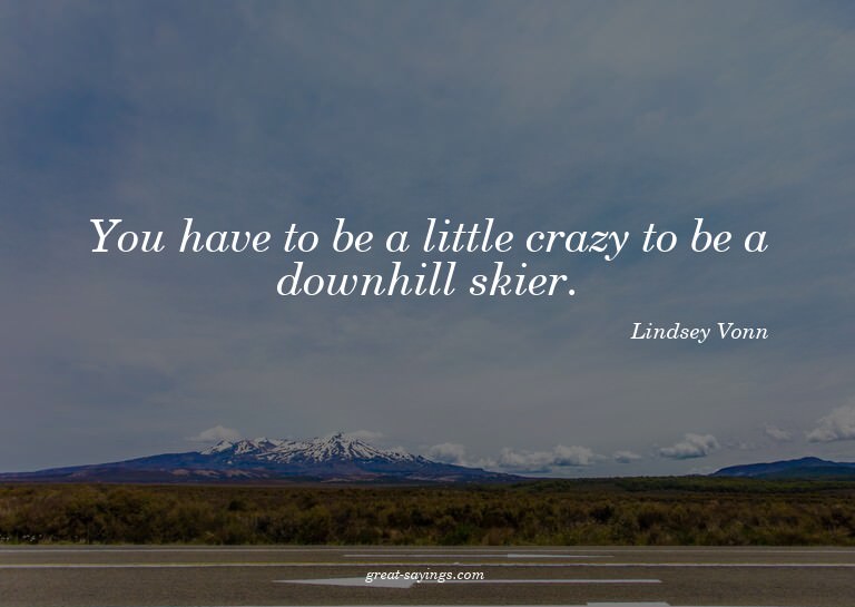 You have to be a little crazy to be a downhill skier.

