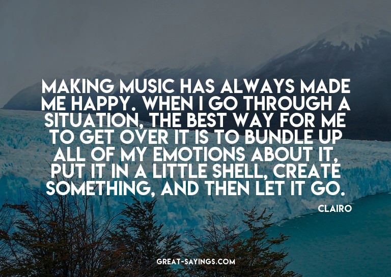 Making music has always made me happy. When I go throug