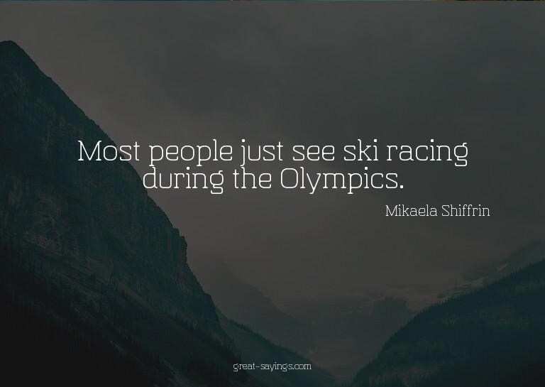 Most people just see ski racing during the Olympics.

