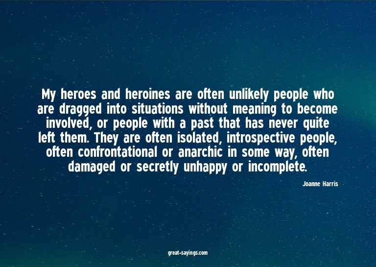 My heroes and heroines are often unlikely people who ar