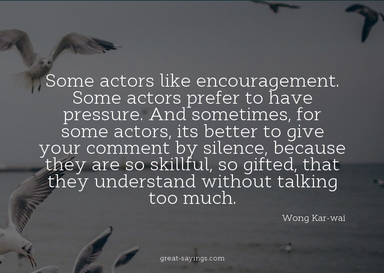 Some actors like encouragement. Some actors prefer to h