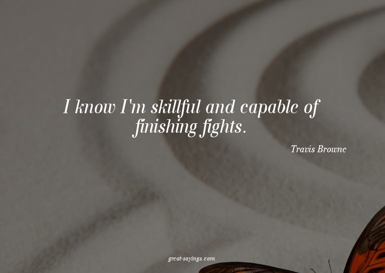 I know I'm skillful and capable of finishing fights.

