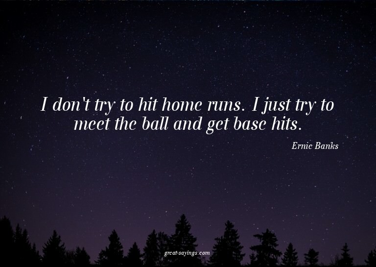 I don't try to hit home runs. I just try to meet the ba