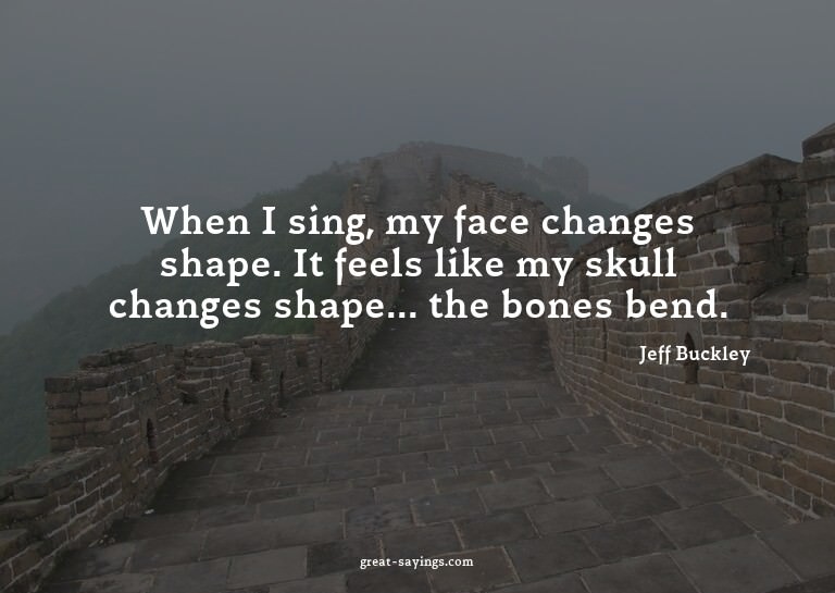 When I sing, my face changes shape. It feels like my sk