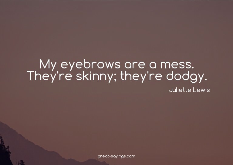 My eyebrows are a mess. They're skinny; they're dodgy.

