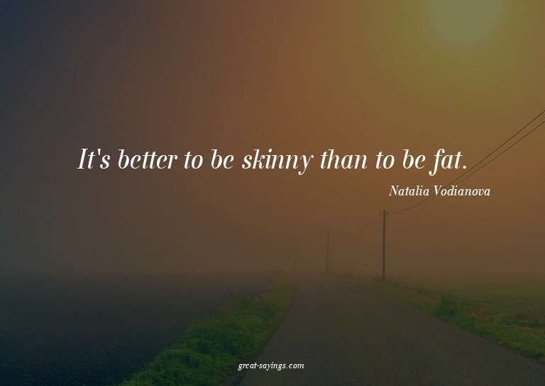 It's better to be skinny than to be fat.


