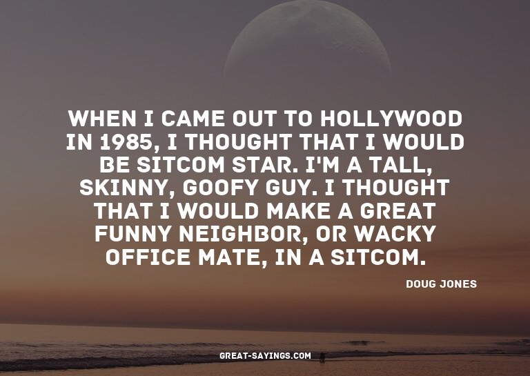 When I came out to Hollywood in 1985, I thought that I