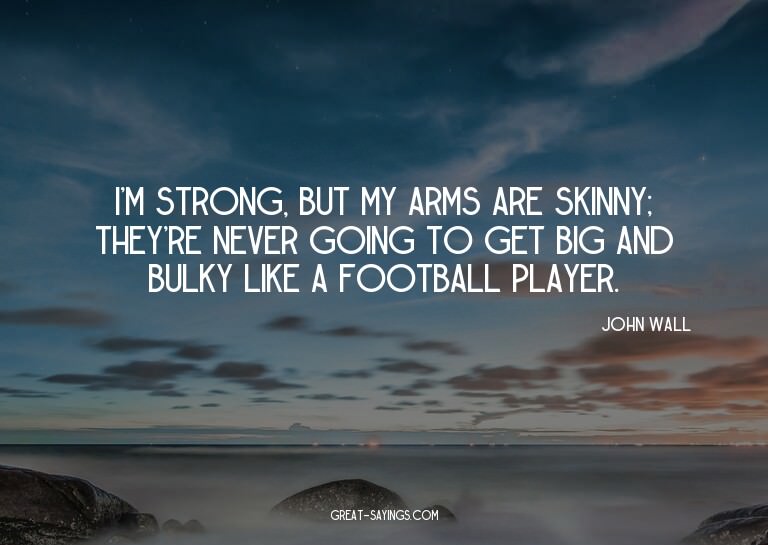 I'm strong, but my arms are skinny; they're never going