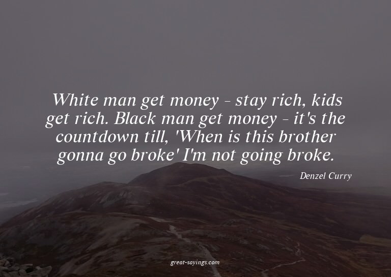 White man get money - stay rich, kids get rich. Black m