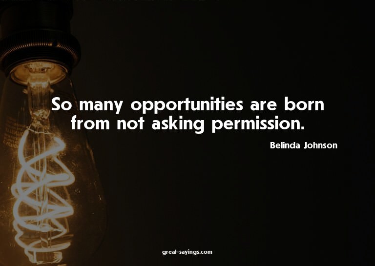 So many opportunities are born from not asking permissi