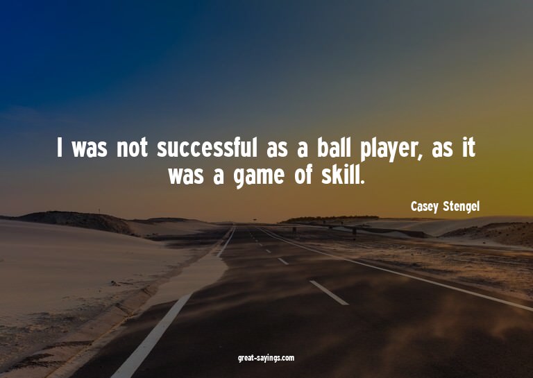 I was not successful as a ball player, as it was a game