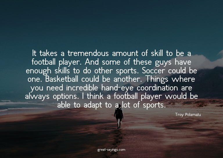 It takes a tremendous amount of skill to be a football