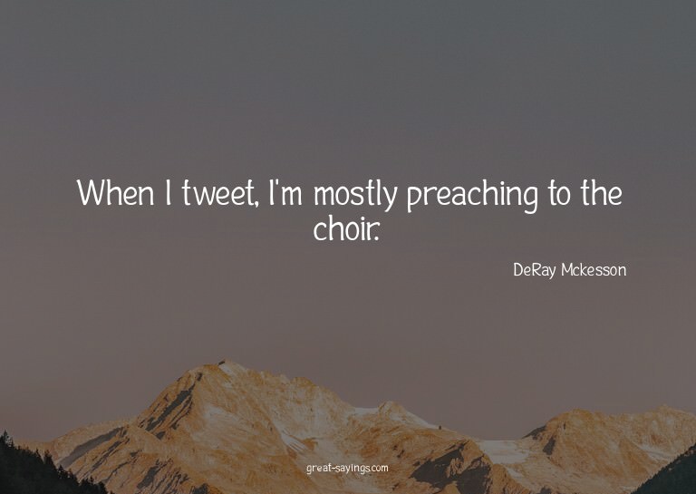When I tweet, I'm mostly preaching to the choir.

