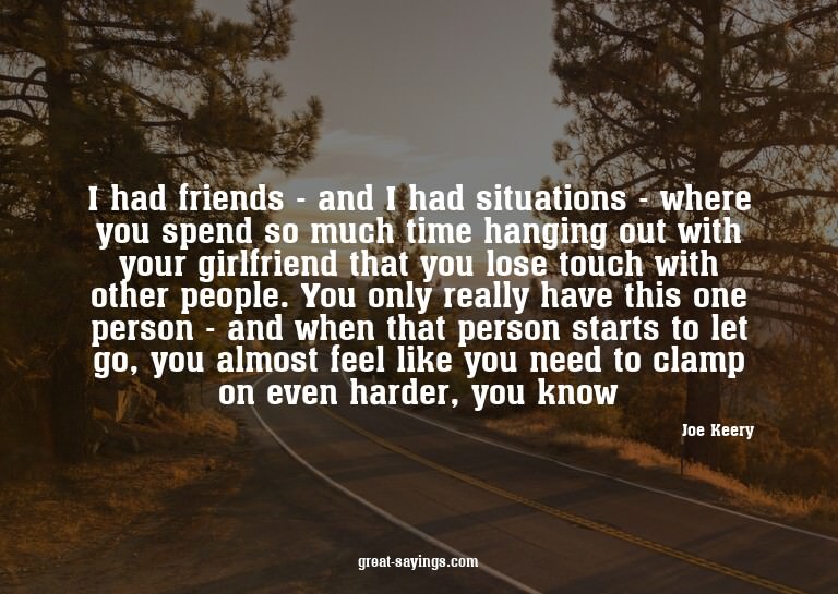 I had friends - and I had situations - where you spend