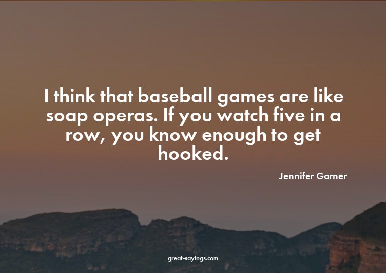 I think that baseball games are like soap operas. If yo