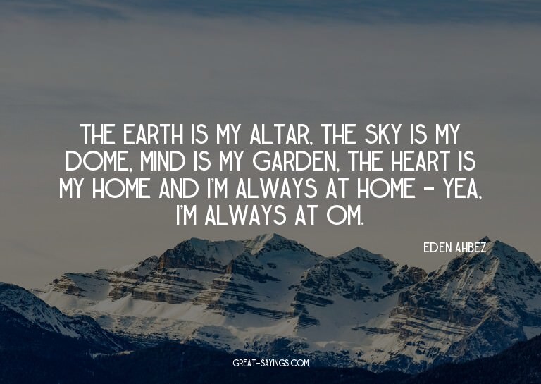 The earth is my altar, the sky is my dome, mind is my g