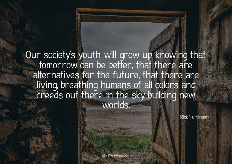 Our society's youth will grow up knowing that tomorrow