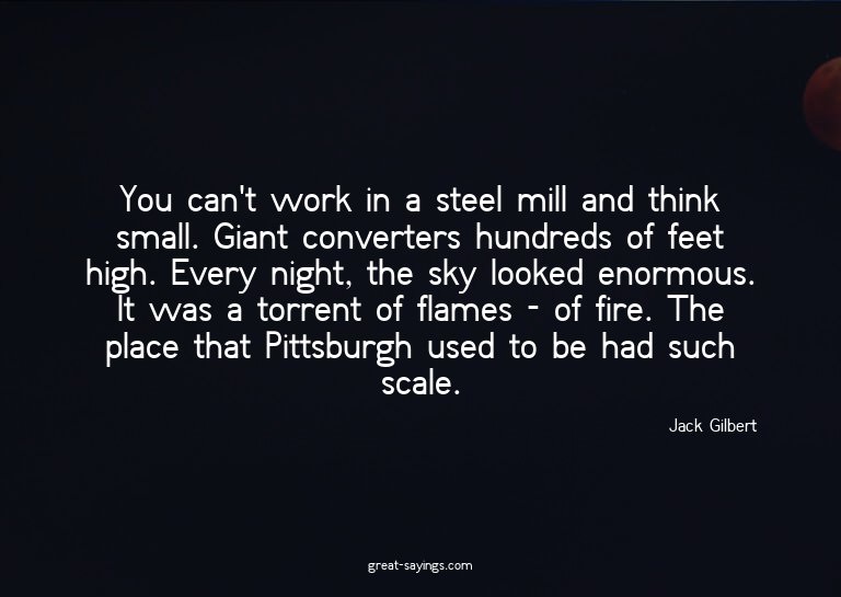 You can't work in a steel mill and think small. Giant c