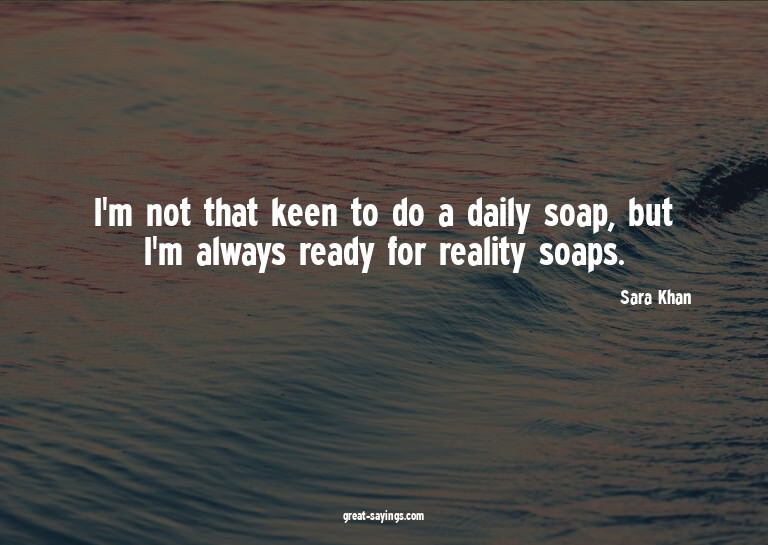 I'm not that keen to do a daily soap, but I'm always re