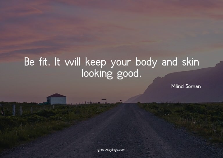 Be fit. It will keep your body and skin looking good.

