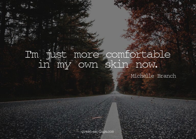 I'm just more comfortable in my own skin now.

