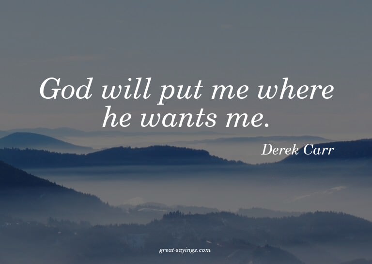 God will put me where he wants me.

