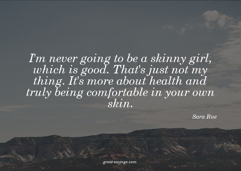 I'm never going to be a skinny girl, which is good. Tha