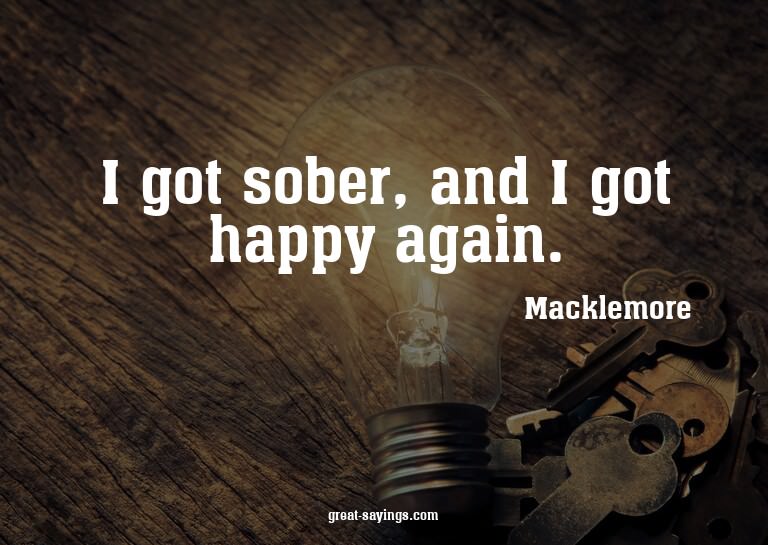 I got sober, and I got happy again.


