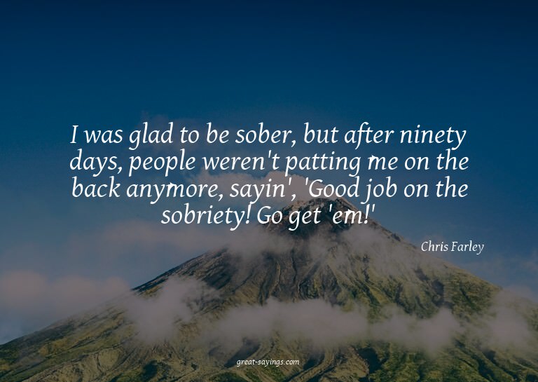 I was glad to be sober, but after ninety days, people w